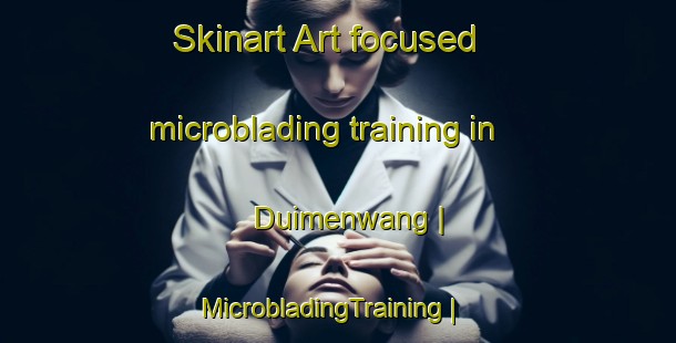 Skinart Art-focused microblading training in Duimenwang | MicrobladingTraining | MicrobladingClasses | SkinartTraining-China